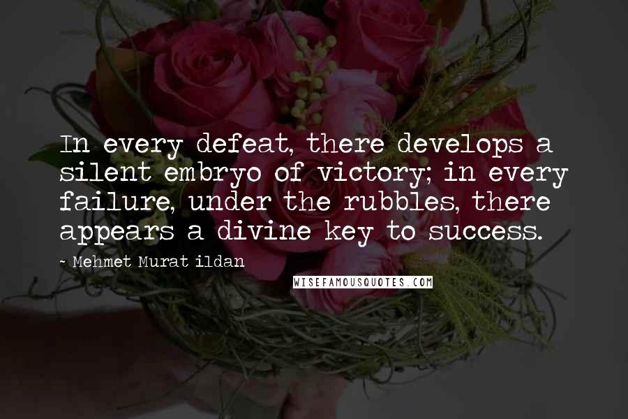 Mehmet Murat Ildan Quotes: In every defeat, there develops a silent embryo of victory; in every failure, under the rubbles, there appears a divine key to success.