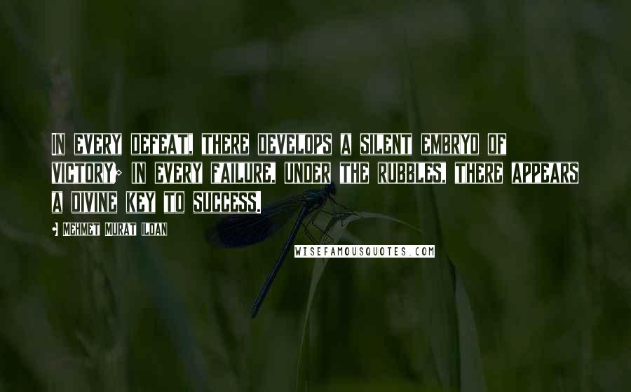 Mehmet Murat Ildan Quotes: In every defeat, there develops a silent embryo of victory; in every failure, under the rubbles, there appears a divine key to success.