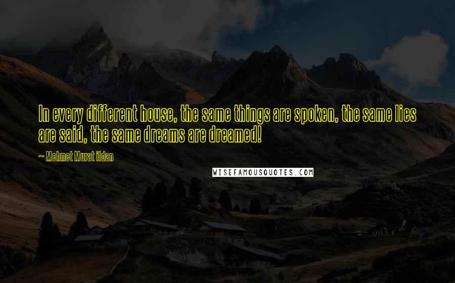 Mehmet Murat Ildan Quotes: In every different house, the same things are spoken, the same lies are said, the same dreams are dreamed!