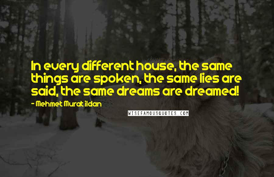 Mehmet Murat Ildan Quotes: In every different house, the same things are spoken, the same lies are said, the same dreams are dreamed!