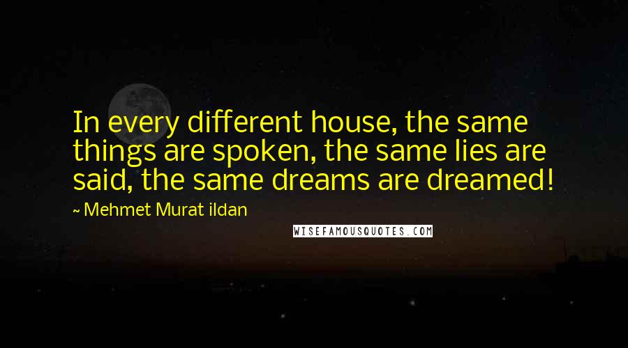 Mehmet Murat Ildan Quotes: In every different house, the same things are spoken, the same lies are said, the same dreams are dreamed!