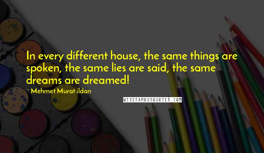 Mehmet Murat Ildan Quotes: In every different house, the same things are spoken, the same lies are said, the same dreams are dreamed!