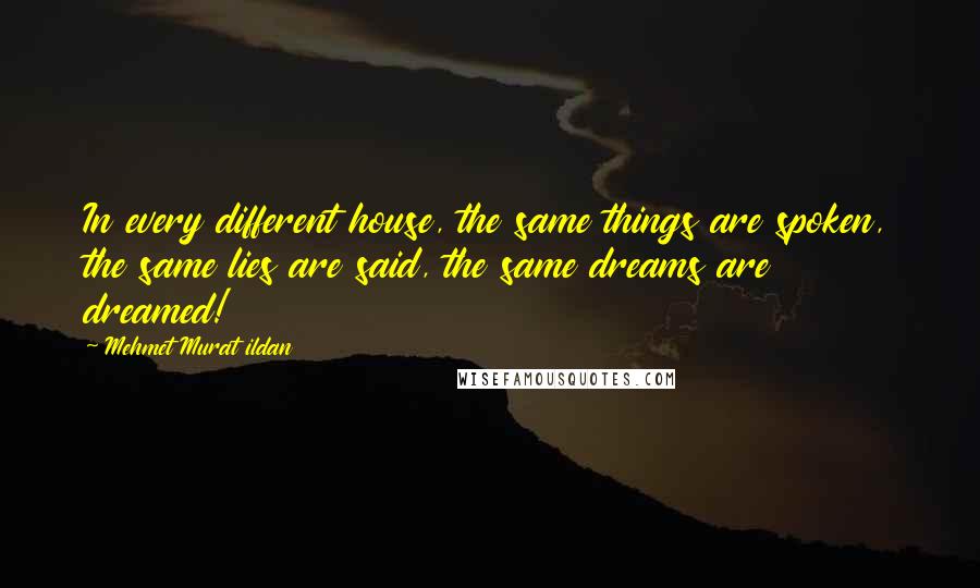 Mehmet Murat Ildan Quotes: In every different house, the same things are spoken, the same lies are said, the same dreams are dreamed!