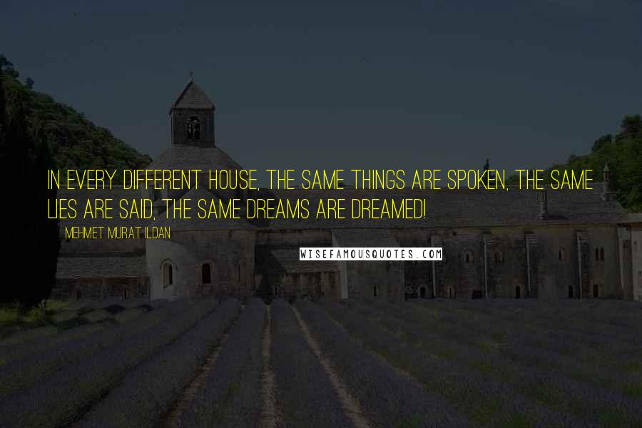 Mehmet Murat Ildan Quotes: In every different house, the same things are spoken, the same lies are said, the same dreams are dreamed!