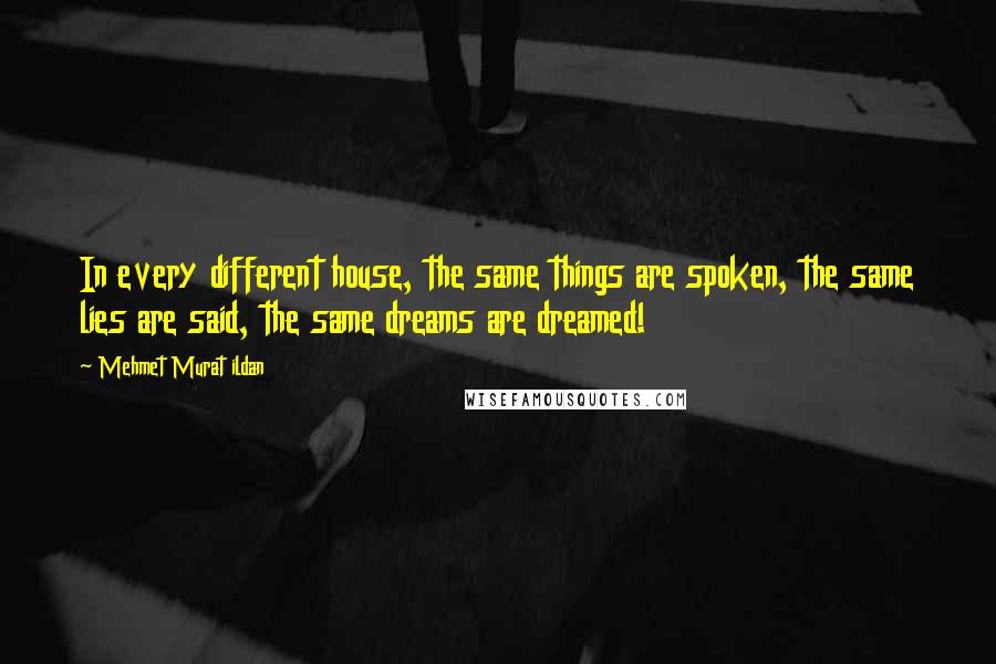 Mehmet Murat Ildan Quotes: In every different house, the same things are spoken, the same lies are said, the same dreams are dreamed!