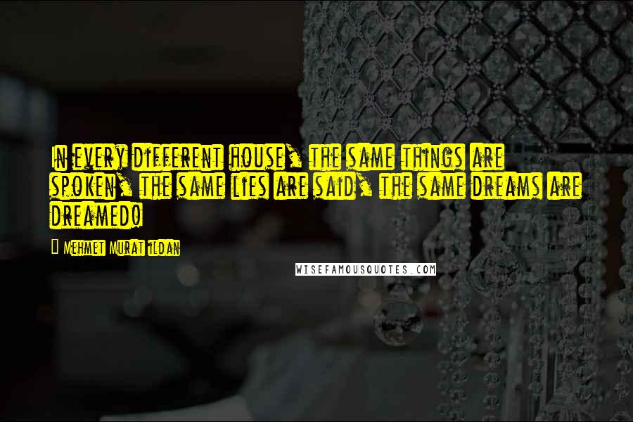 Mehmet Murat Ildan Quotes: In every different house, the same things are spoken, the same lies are said, the same dreams are dreamed!