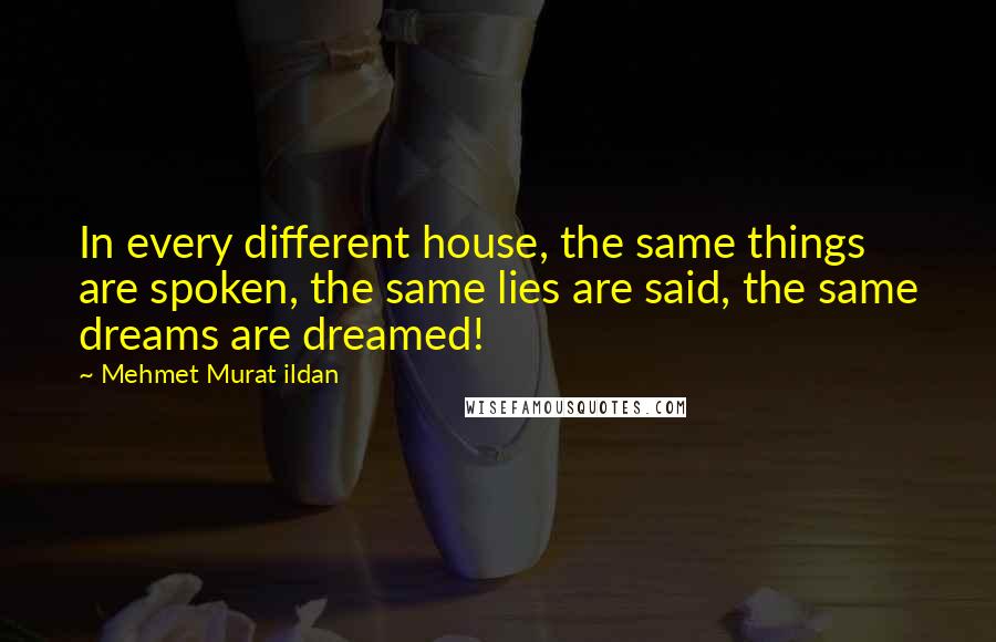 Mehmet Murat Ildan Quotes: In every different house, the same things are spoken, the same lies are said, the same dreams are dreamed!