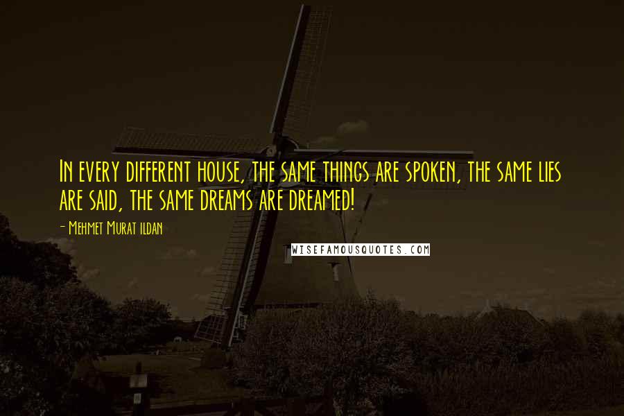 Mehmet Murat Ildan Quotes: In every different house, the same things are spoken, the same lies are said, the same dreams are dreamed!