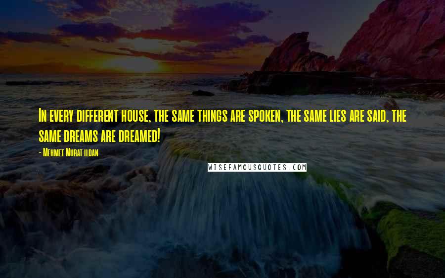 Mehmet Murat Ildan Quotes: In every different house, the same things are spoken, the same lies are said, the same dreams are dreamed!