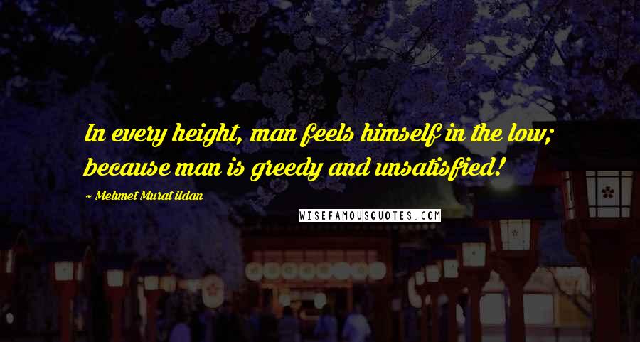Mehmet Murat Ildan Quotes: In every height, man feels himself in the low; because man is greedy and unsatisfied!