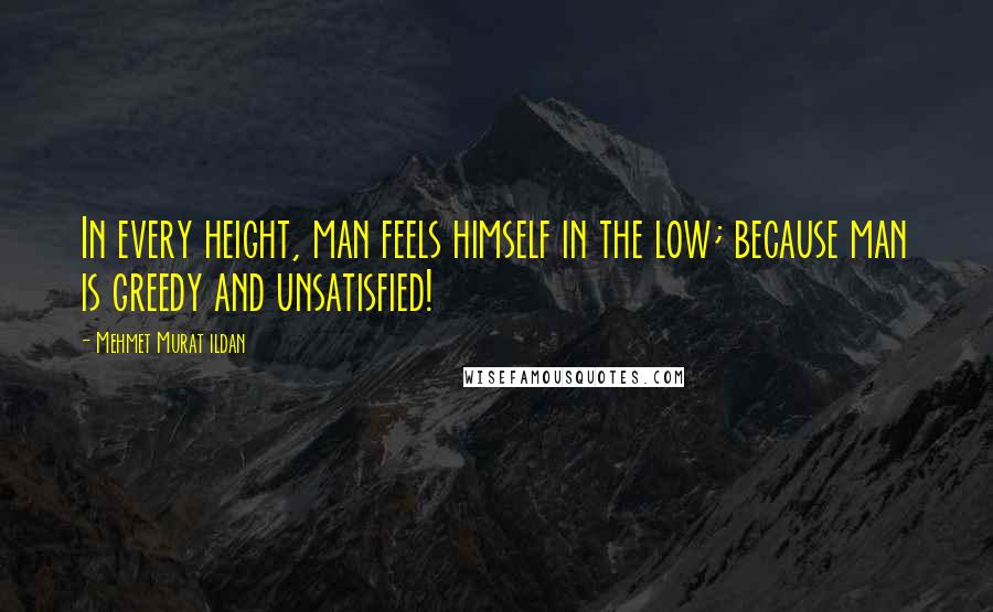 Mehmet Murat Ildan Quotes: In every height, man feels himself in the low; because man is greedy and unsatisfied!