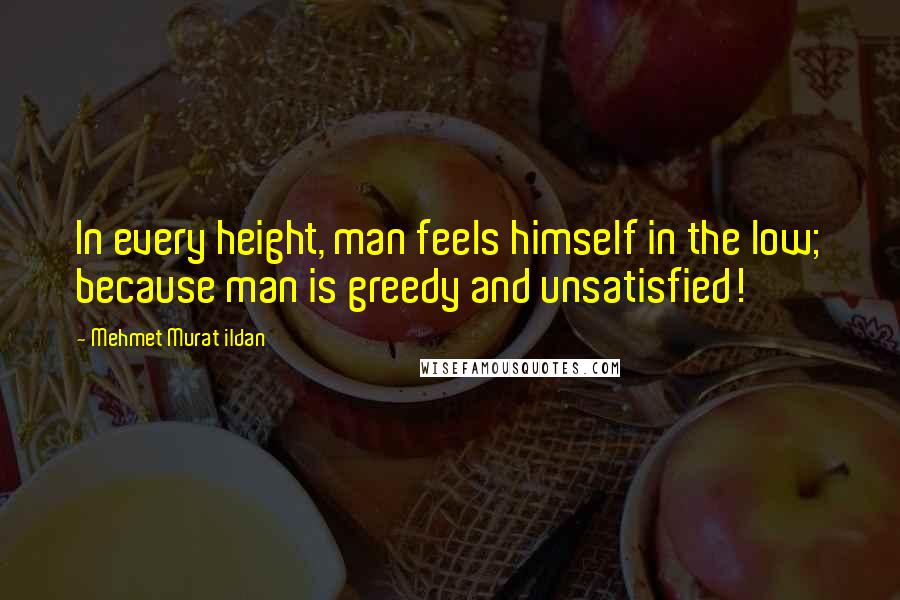 Mehmet Murat Ildan Quotes: In every height, man feels himself in the low; because man is greedy and unsatisfied!