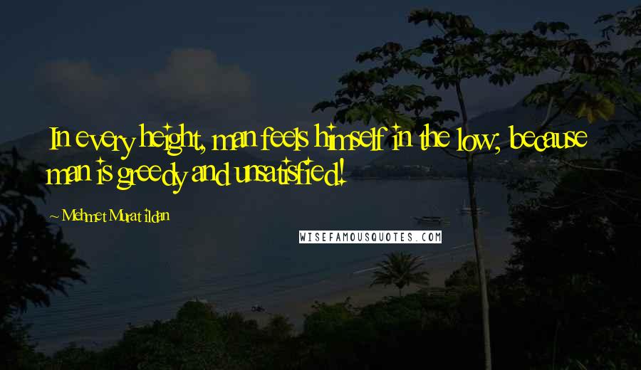 Mehmet Murat Ildan Quotes: In every height, man feels himself in the low; because man is greedy and unsatisfied!