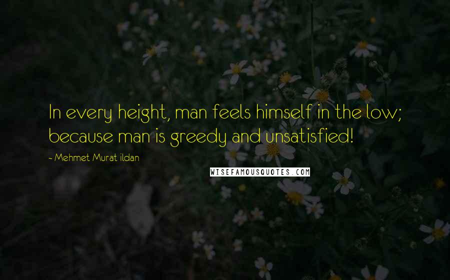 Mehmet Murat Ildan Quotes: In every height, man feels himself in the low; because man is greedy and unsatisfied!