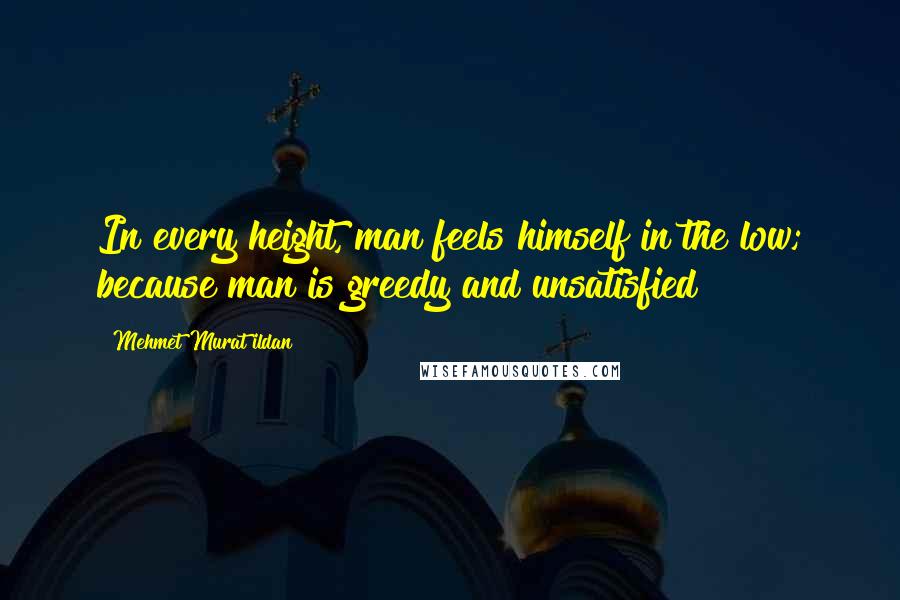 Mehmet Murat Ildan Quotes: In every height, man feels himself in the low; because man is greedy and unsatisfied!