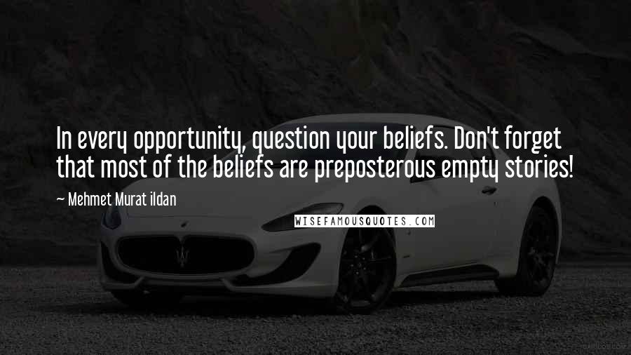 Mehmet Murat Ildan Quotes: In every opportunity, question your beliefs. Don't forget that most of the beliefs are preposterous empty stories!