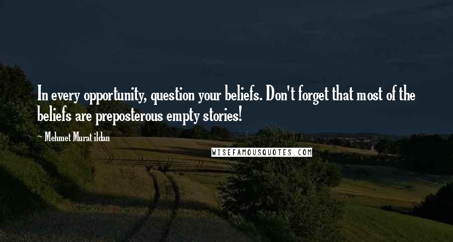 Mehmet Murat Ildan Quotes: In every opportunity, question your beliefs. Don't forget that most of the beliefs are preposterous empty stories!