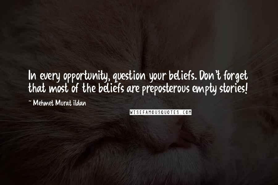 Mehmet Murat Ildan Quotes: In every opportunity, question your beliefs. Don't forget that most of the beliefs are preposterous empty stories!