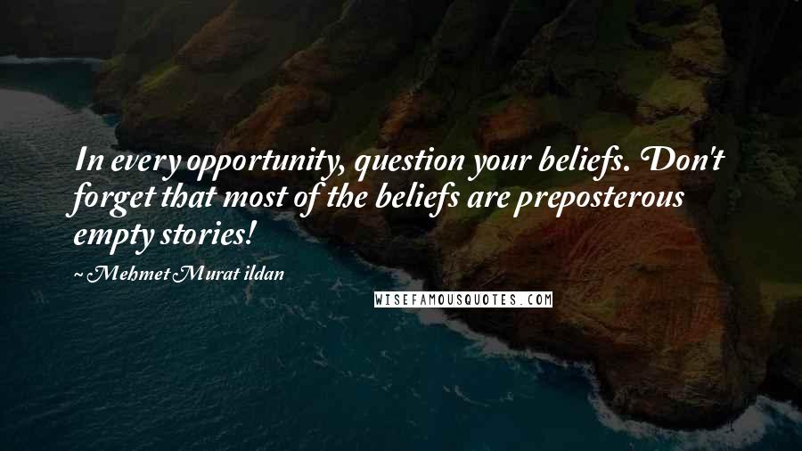 Mehmet Murat Ildan Quotes: In every opportunity, question your beliefs. Don't forget that most of the beliefs are preposterous empty stories!