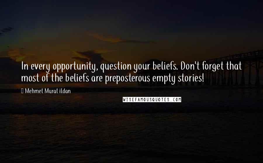 Mehmet Murat Ildan Quotes: In every opportunity, question your beliefs. Don't forget that most of the beliefs are preposterous empty stories!