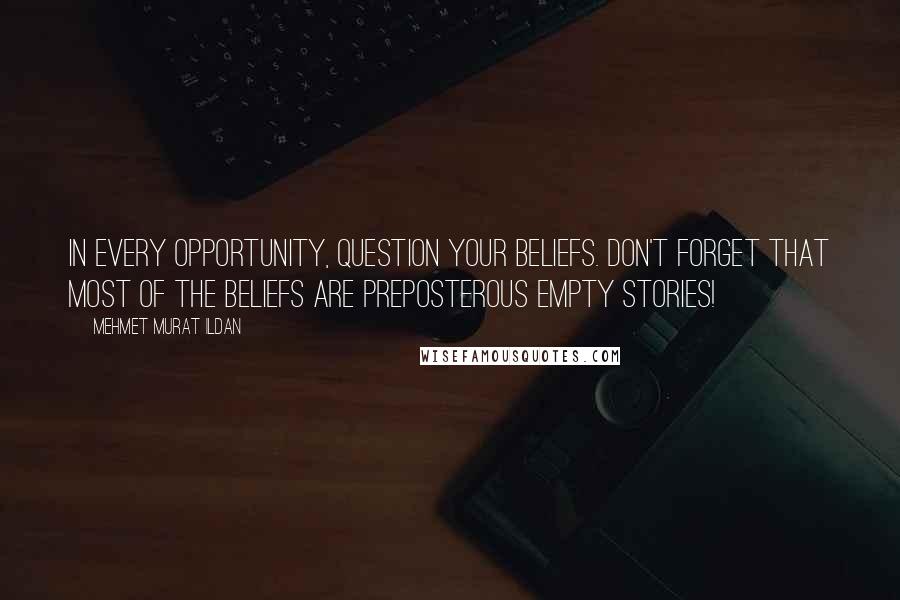 Mehmet Murat Ildan Quotes: In every opportunity, question your beliefs. Don't forget that most of the beliefs are preposterous empty stories!