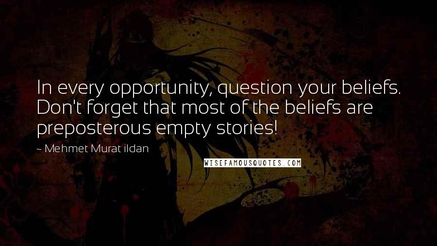 Mehmet Murat Ildan Quotes: In every opportunity, question your beliefs. Don't forget that most of the beliefs are preposterous empty stories!