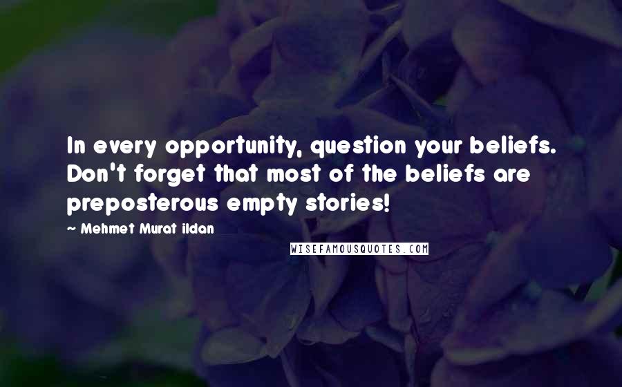 Mehmet Murat Ildan Quotes: In every opportunity, question your beliefs. Don't forget that most of the beliefs are preposterous empty stories!