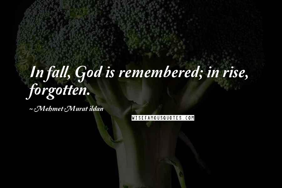 Mehmet Murat Ildan Quotes: In fall, God is remembered; in rise, forgotten.