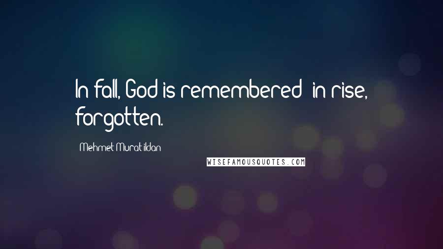 Mehmet Murat Ildan Quotes: In fall, God is remembered; in rise, forgotten.