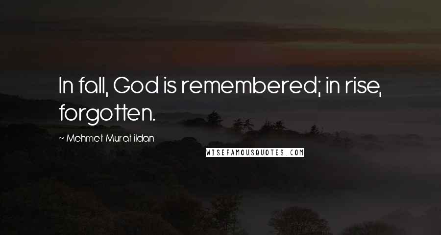 Mehmet Murat Ildan Quotes: In fall, God is remembered; in rise, forgotten.