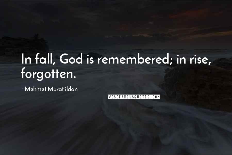 Mehmet Murat Ildan Quotes: In fall, God is remembered; in rise, forgotten.