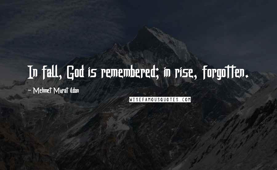 Mehmet Murat Ildan Quotes: In fall, God is remembered; in rise, forgotten.