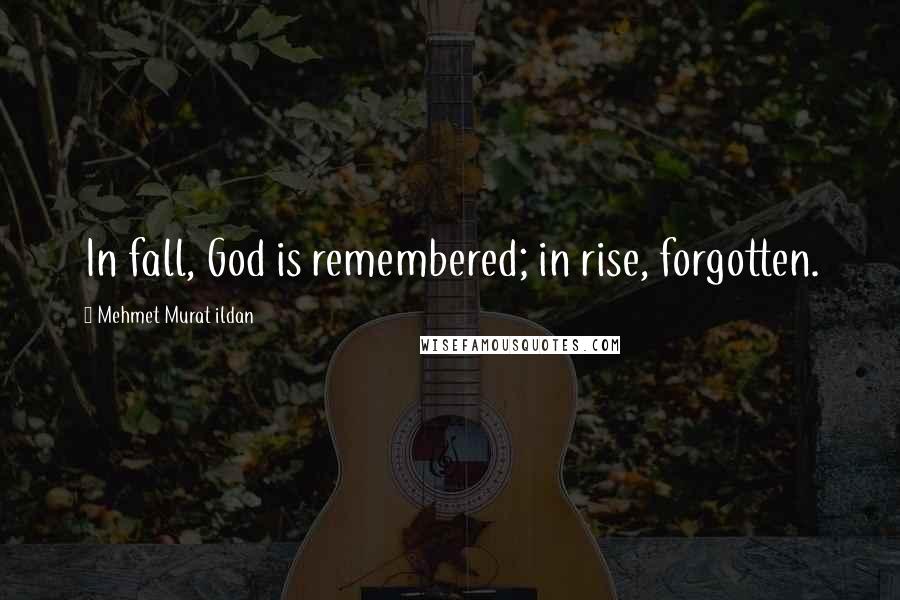 Mehmet Murat Ildan Quotes: In fall, God is remembered; in rise, forgotten.