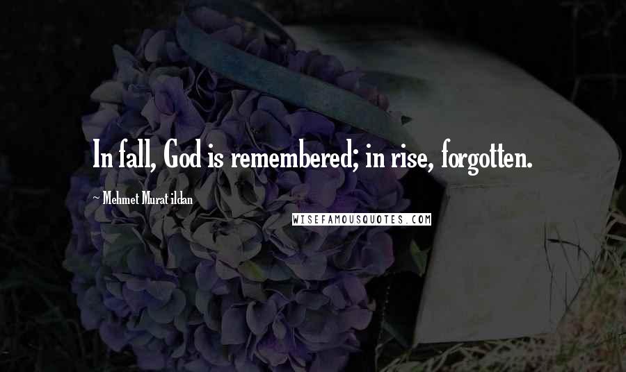 Mehmet Murat Ildan Quotes: In fall, God is remembered; in rise, forgotten.