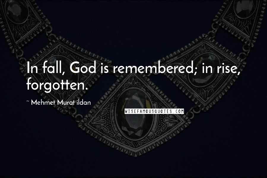 Mehmet Murat Ildan Quotes: In fall, God is remembered; in rise, forgotten.