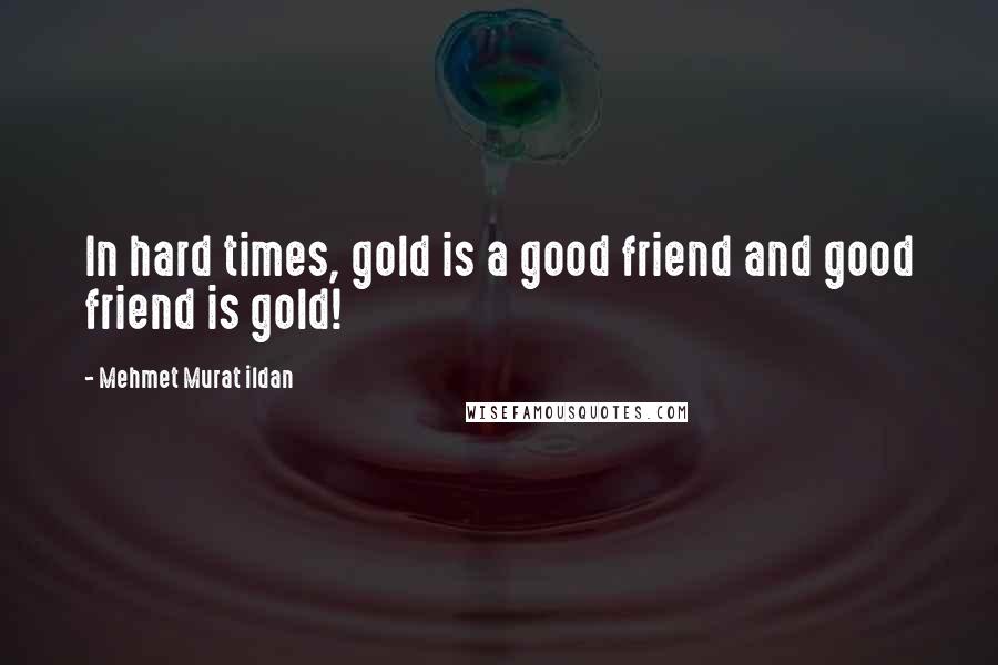 Mehmet Murat Ildan Quotes: In hard times, gold is a good friend and good friend is gold!