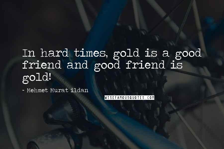 Mehmet Murat Ildan Quotes: In hard times, gold is a good friend and good friend is gold!