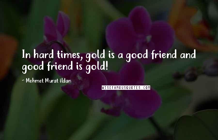 Mehmet Murat Ildan Quotes: In hard times, gold is a good friend and good friend is gold!