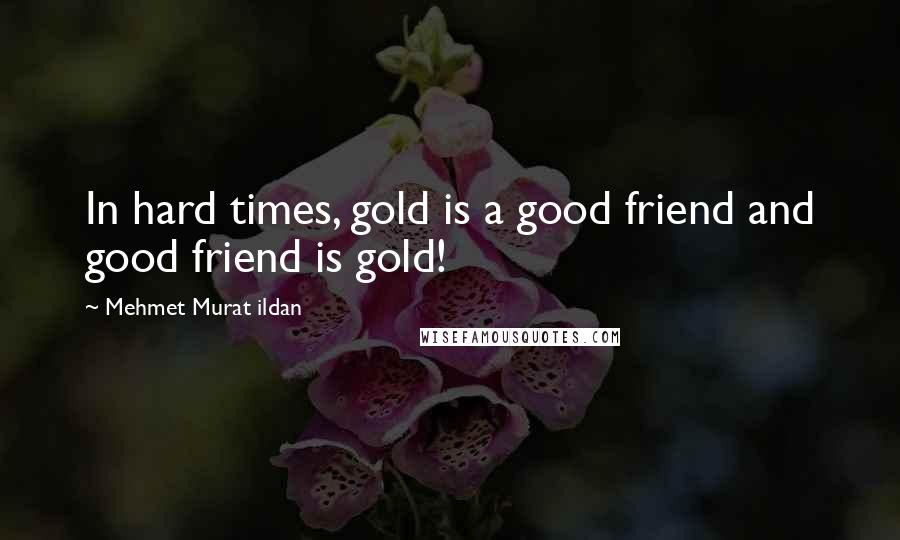 Mehmet Murat Ildan Quotes: In hard times, gold is a good friend and good friend is gold!