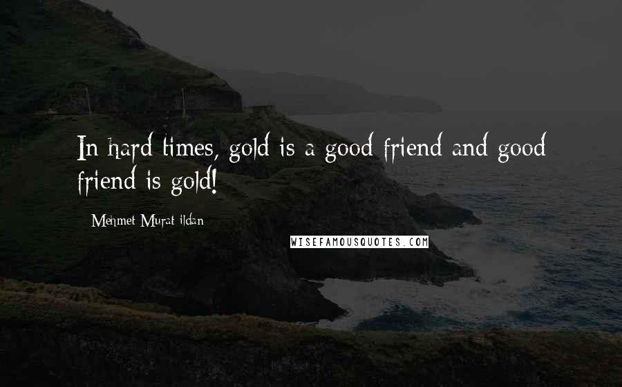 Mehmet Murat Ildan Quotes: In hard times, gold is a good friend and good friend is gold!