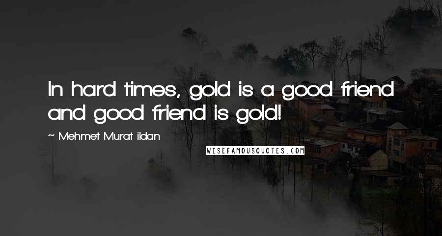 Mehmet Murat Ildan Quotes: In hard times, gold is a good friend and good friend is gold!