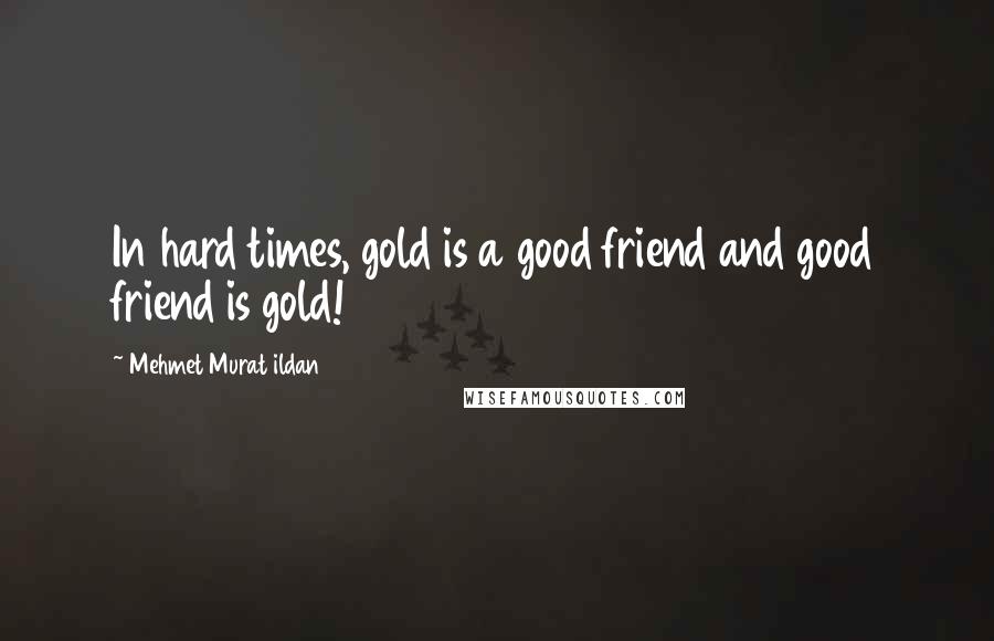 Mehmet Murat Ildan Quotes: In hard times, gold is a good friend and good friend is gold!