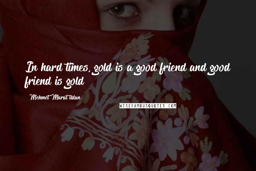 Mehmet Murat Ildan Quotes: In hard times, gold is a good friend and good friend is gold!