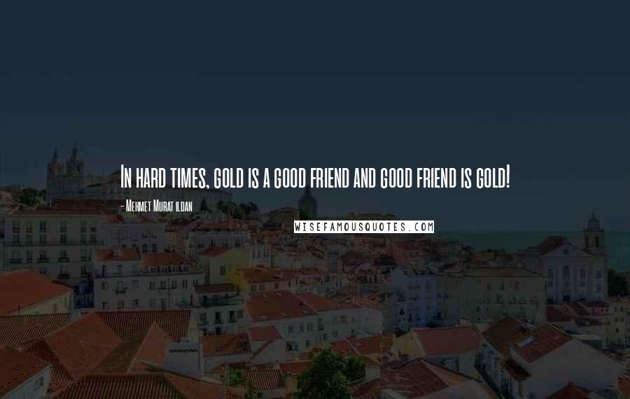 Mehmet Murat Ildan Quotes: In hard times, gold is a good friend and good friend is gold!