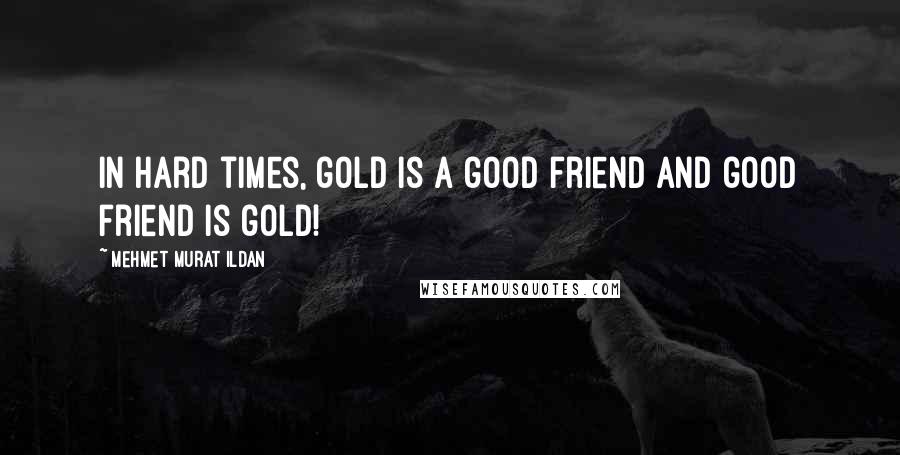 Mehmet Murat Ildan Quotes: In hard times, gold is a good friend and good friend is gold!