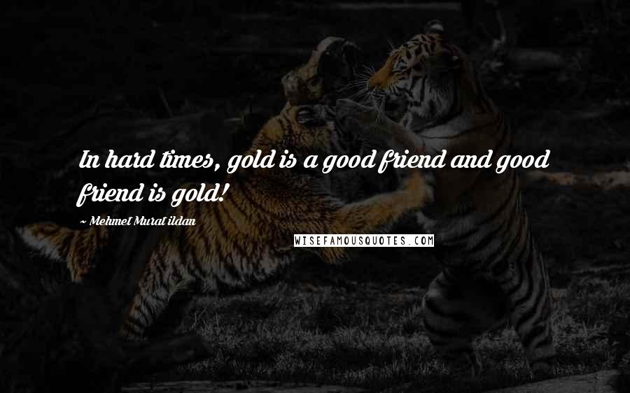 Mehmet Murat Ildan Quotes: In hard times, gold is a good friend and good friend is gold!