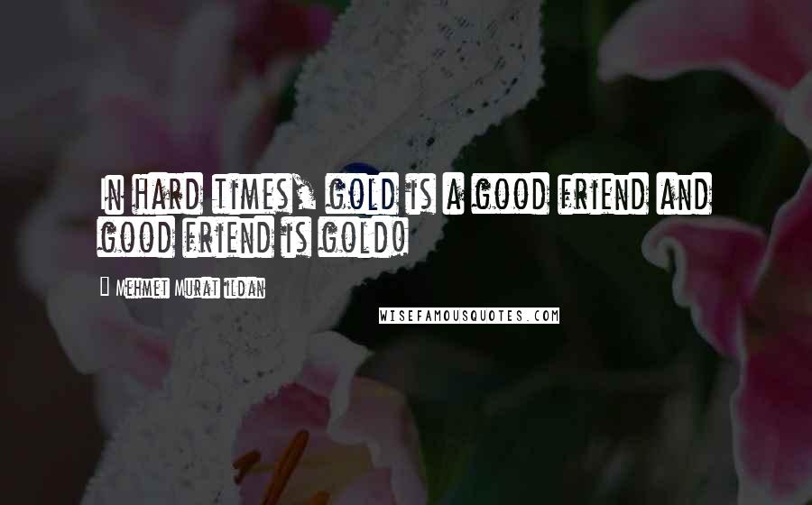 Mehmet Murat Ildan Quotes: In hard times, gold is a good friend and good friend is gold!