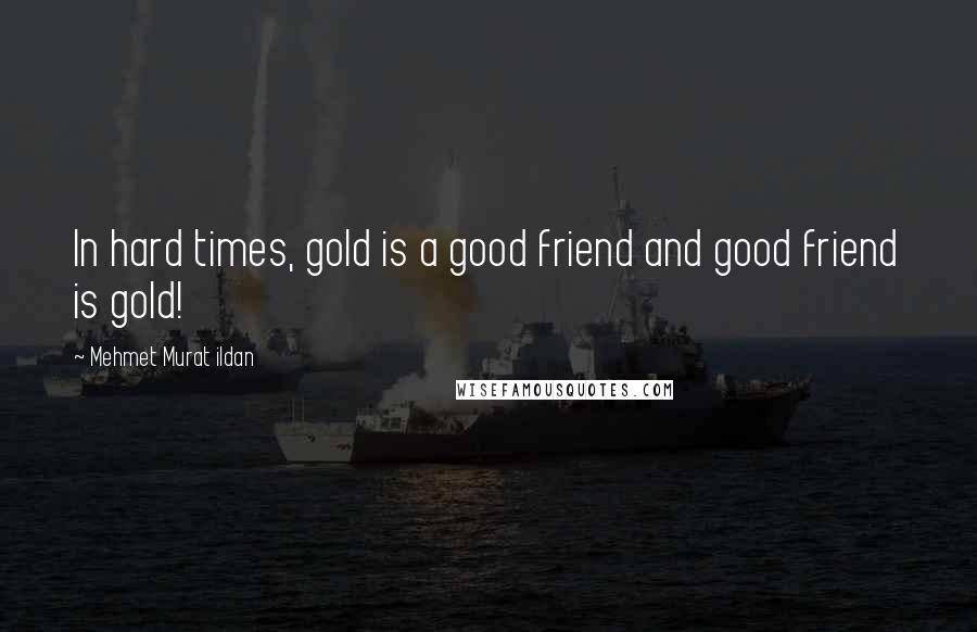 Mehmet Murat Ildan Quotes: In hard times, gold is a good friend and good friend is gold!