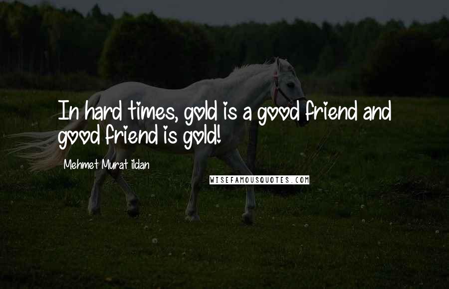 Mehmet Murat Ildan Quotes: In hard times, gold is a good friend and good friend is gold!