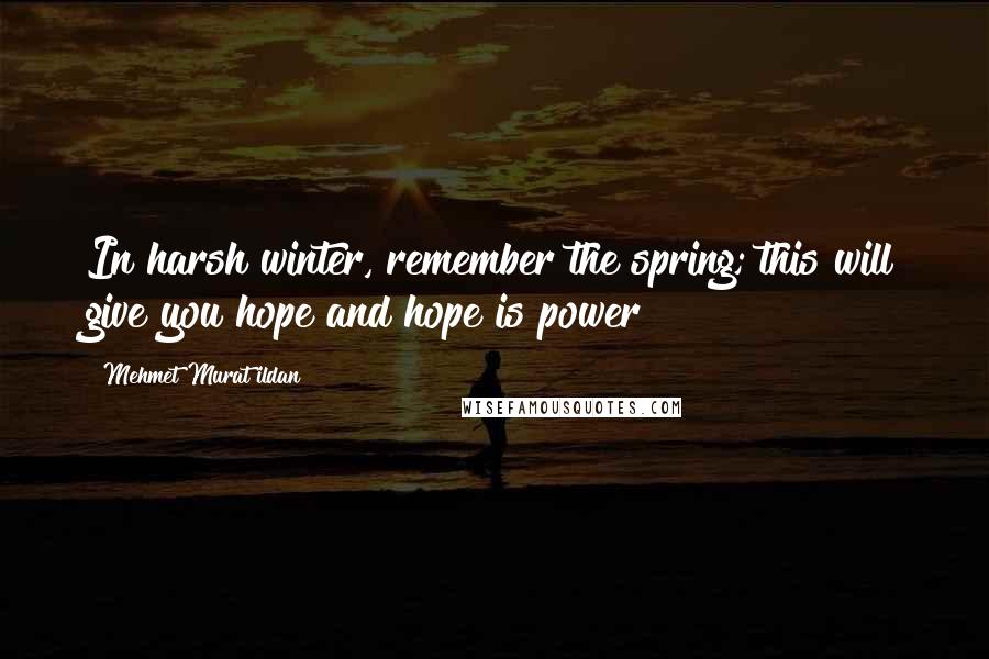 Mehmet Murat Ildan Quotes: In harsh winter, remember the spring; this will give you hope and hope is power!